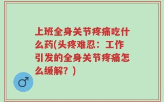 上班全身关节疼痛吃什么药(头疼难忍：工作引发的全身关节疼痛怎么缓解？)
