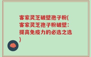 客家灵芝破壁孢子粉(客家灵芝孢子粉破壁：提高免疫力的必选之选)
