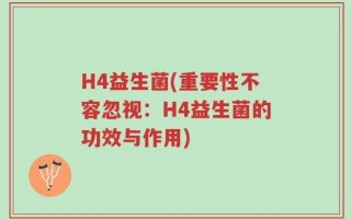 H4益生菌(重要性不容忽视：H4益生菌的功效与作用)
