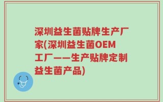 深圳益生菌贴牌生产厂家(深圳益生菌OEM工厂——生产贴牌定制益生菌产品)