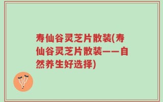寿仙谷灵芝片散装(寿仙谷灵芝片散装——自然养生好选择)