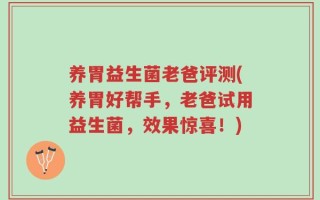 养胃益生菌老爸评测(养胃好帮手，老爸试用益生菌，效果惊喜！)