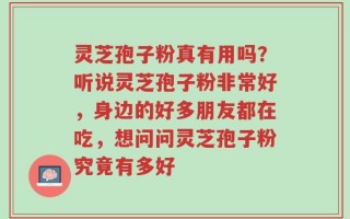 灵芝孢子粉真有用吗？听说灵芝孢子粉非常好，身边的好多朋友都在吃，想问问灵芝孢子粉究竟有多好