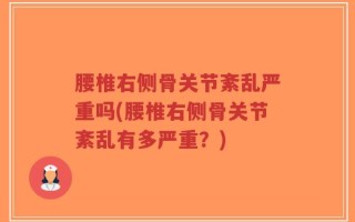 腰椎右侧骨关节紊乱严重吗(腰椎右侧骨关节紊乱有多严重？)