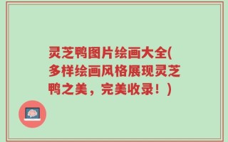 灵芝鸭图片绘画大全(多样绘画风格展现灵芝鸭之美，完美收录！)