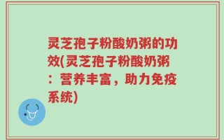灵芝孢子粉酸奶粥的功效(灵芝孢子粉酸奶粥：营养丰富，助力免疫系统)