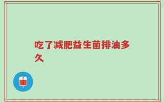吃了减肥益生菌排油多久