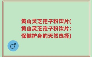 黄山灵芝孢子粉饮片(黄山灵芝孢子粉饮片：保健护身的天然选择)