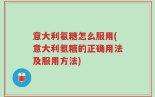 意大利氨糖怎么服用(意大利氨糖的正确用法及服用方法)