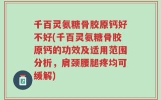 千百灵氨糖骨胶原钙好不好(千百灵氨糖骨胶原钙的功效及适用范围分析，肩颈腰腿疼均可缓解)