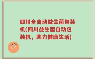 四川全自动益生菌包装机(四川益生菌自动包装机，助力健康生活)