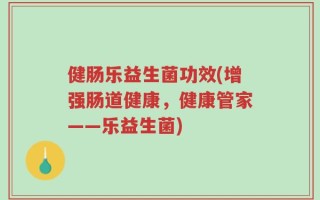 健肠乐益生菌功效(增强肠道健康，健康管家——乐益生菌)