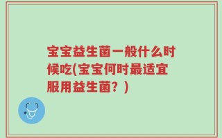宝宝益生菌一般什么时候吃(宝宝何时最适宜服用益生菌？)