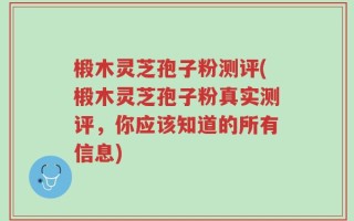 椴木灵芝孢子粉测评(椴木灵芝孢子粉真实测评，你应该知道的所有信息)