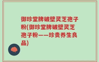 御珍堂牌破壁灵芝孢子粉(御珍堂牌破壁灵芝孢子粉——珍贵养生良品)