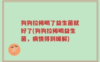 狗狗拉稀喝了益生菌就好了(狗狗拉稀喝益生菌，病情得到缓解)