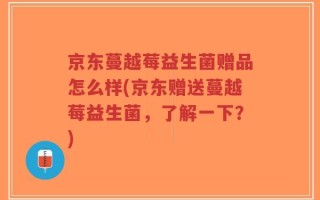 京东蔓越莓益生菌赠品怎么样(京东赠送蔓越莓益生菌，了解一下？)