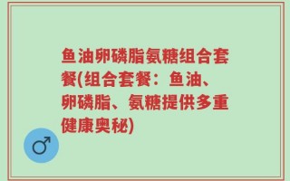 鱼油卵磷脂氨糖组合套餐(组合套餐：鱼油、卵磷脂、氨糖提供多重健康奥秘)