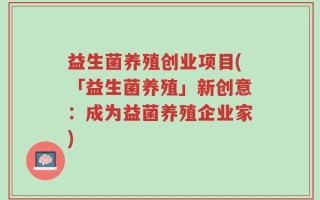 益生菌养殖创业项目(「益生菌养殖」新创意：成为益菌养殖企业家)