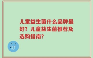 儿童益生菌什么品牌最好？儿童益生菌推荐及选购指南？