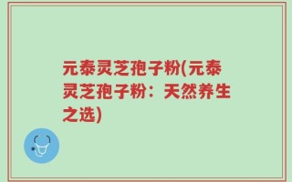 元泰灵芝孢子粉(元泰灵芝孢子粉：天然养生之选)