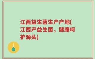 江西益生菌生产产地(江西产益生菌，健康呵护源头)