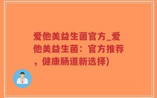 爱他美益生菌官方_爱他美益生菌：官方推荐，健康肠道新选择)