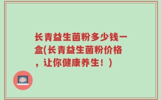 长青益生菌粉多少钱一盒(长青益生菌粉价格，让你健康养生！)