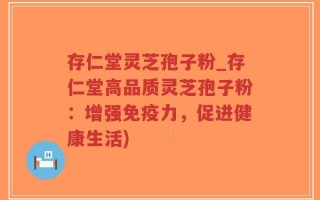 存仁堂灵芝孢子粉_存仁堂高品质灵芝孢子粉：增强免疫力，促进健康生活)