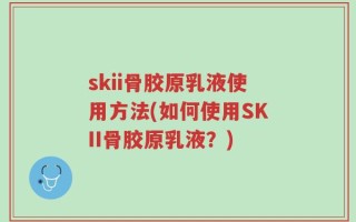 skii骨胶原乳液使用方法(如何使用SKII骨胶原乳液？)