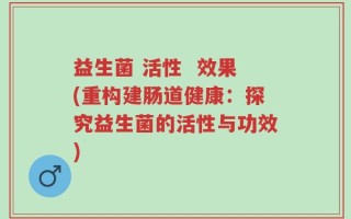 益生菌 活性  效果(重构建肠道健康：探究益生菌的活性与功效)