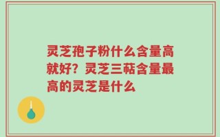 灵芝孢子粉什么含量高就好？灵芝三萜含量最高的灵芝是什么