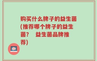 购买什么牌子的益生菌(推荐哪个牌子的益生菌？  益生菌品牌推荐)