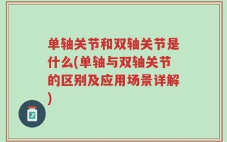 单轴关节和双轴关节是什么(单轴与双轴关节的区别及应用场景详解)