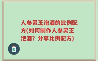 人参灵芝泡酒的比例配方(如何制作人参灵芝泡酒？分享比例配方)