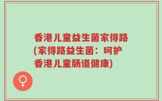 香港儿童益生菌家得路(家得路益生菌：呵护香港儿童肠道健康)