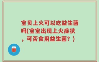 宝贝上火可以吃益生菌吗(宝宝出现上火症状，可否食用益生菌？)