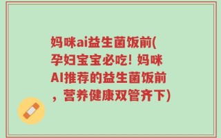 妈咪ai益生菌饭前(孕妇宝宝必吃! 妈咪AI推荐的益生菌饭前，营养健康双管齐下)