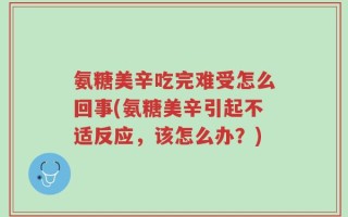 氨糖美辛吃完难受怎么回事(氨糖美辛引起不适反应，该怎么办？)