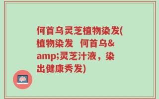 何首乌灵芝植物染发(植物染发  何首乌&灵芝汁液，染出健康秀发)
