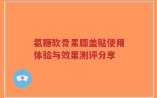氨糖软骨素膝盖贴使用体验与效果测评分享
