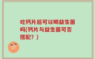 吃钙片后可以喝益生菌吗(钙片与益生菌可否搭配？)