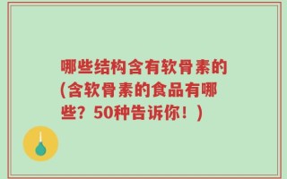 哪些结构含有软骨素的(含软骨素的食品有哪些？50种告诉你！)
