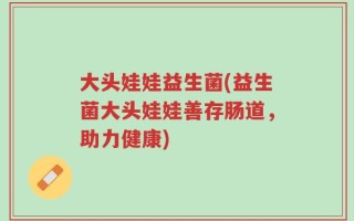 大头娃娃益生菌(益生菌大头娃娃善存肠道，助力健康)