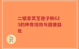 二姐家灵芝孢子粉623的神奇功效与健康益处