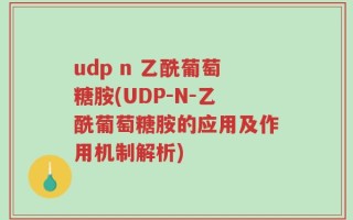 udp n 乙酰葡萄糖胺(UDP-N-乙酰葡萄糖胺的应用及作用机制解析)