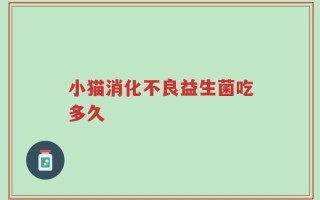 小猫消化不良益生菌吃多久