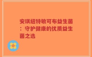 安琪纽特敏可布益生菌：守护健康的优质益生菌之选