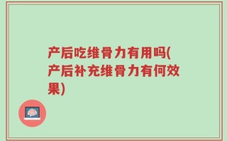 产后吃维骨力有用吗(产后补充维骨力有何效果)