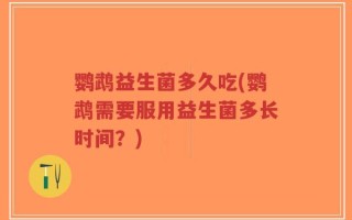 鹦鹉益生菌多久吃(鹦鹉需要服用益生菌多长时间？)